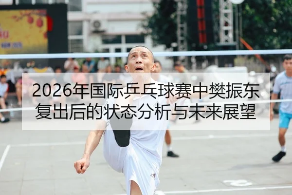 2026年国际乒乓球赛中樊振东复出后的状态分析与未来展望