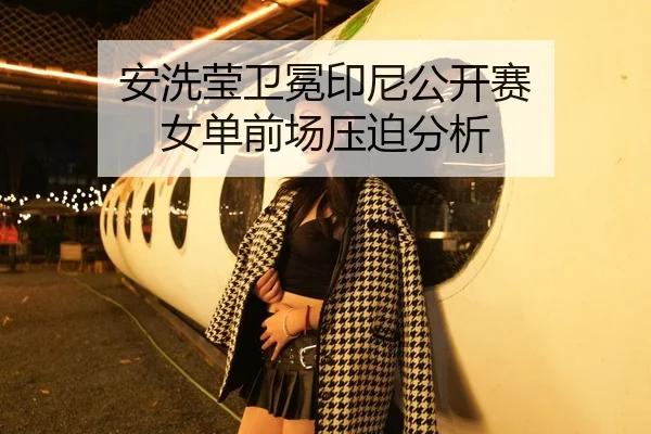 安洗莹卫冕印尼公开赛 女单前场压迫分析