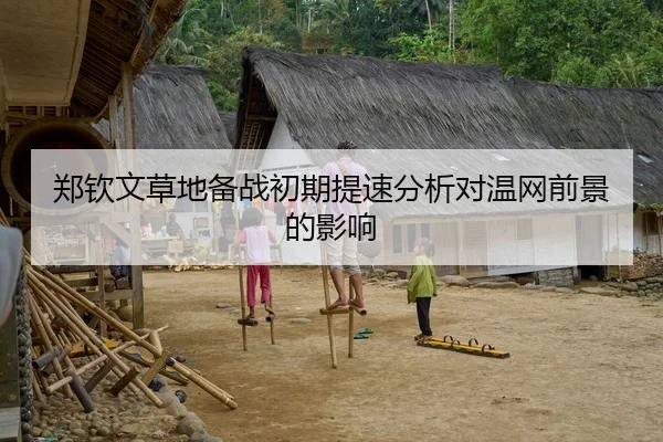 郑钦文草地备战初期提速分析对温网前景的影响
