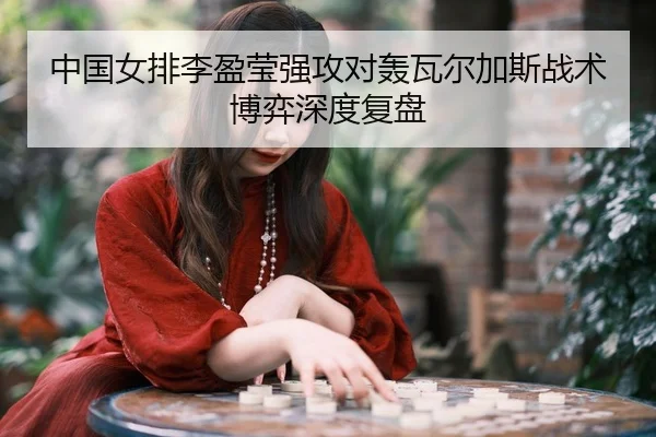 中国女排李盈莹强攻对轰瓦尔加斯战术博弈深度复盘