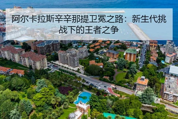 阿尔卡拉斯辛辛那提卫冕之路：新生代挑战下的王者之争