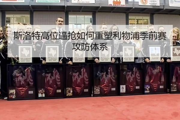 斯洛特高位逼抢如何重塑利物浦季前赛攻防体系